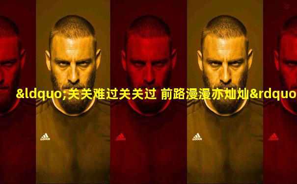 “关关难过关关过 前路漫漫亦灿灿”真好诶